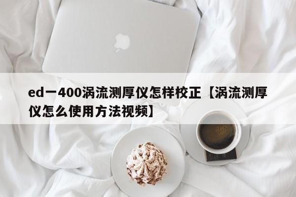 ed一400涡流测厚仪怎样校正【涡流测厚仪怎么使用方法视频】