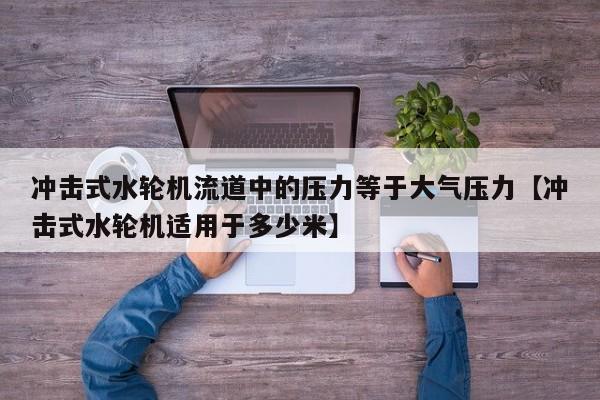 冲击式水轮机流道中的压力等于大气压力【冲击式水轮机适用于多少米】