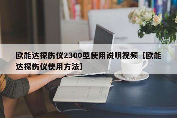 欧能达探伤仪2300型使用说明视频【欧能达探伤仪使用方法】