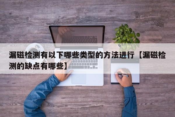 漏磁检测有以下哪些类型的方法进行【漏磁检测的缺点有哪些】