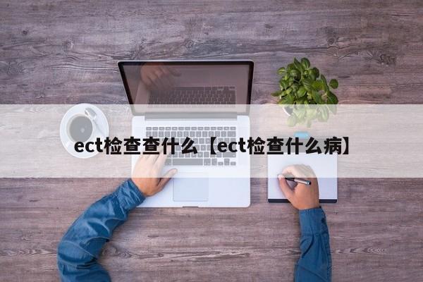 ect检查查什么【ect检查什么病】