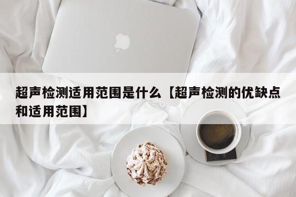 超声检测适用范围是什么【超声检测的优缺点和适用范围】