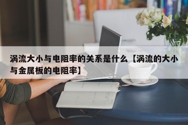 涡流大小与电阻率的关系是什么【涡流的大小与金属板的电阻率】