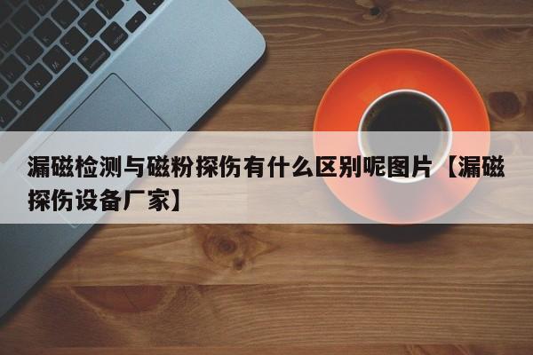 漏磁检测与磁粉探伤有什么区别呢图片【漏磁探伤设备厂家】