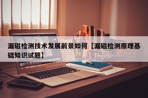 漏磁检测技术发展前景如何【漏磁检测原理基础知识试题】