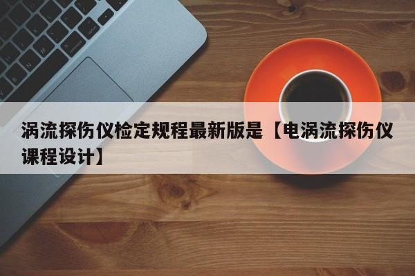 涡流探伤仪检定规程最新版是【电涡流探伤仪课程设计】