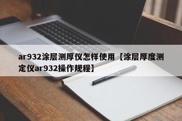 ar932涂层测厚仪怎样使用【涂层厚度测定仪ar932操作规程】