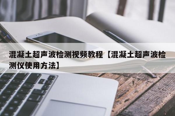 混凝土超声波检测视频教程【混凝土超声波检测仪使用方法】