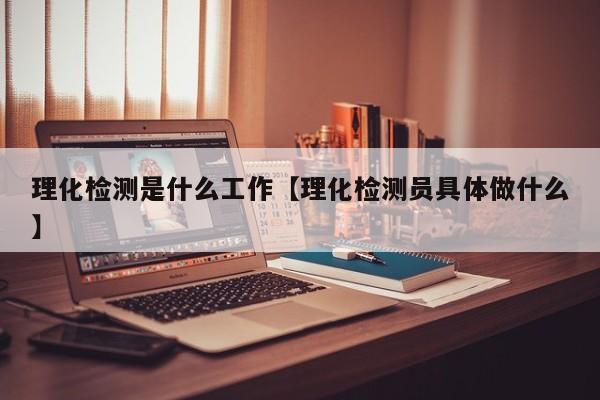 理化检测是什么工作【理化检测员具体做什么】