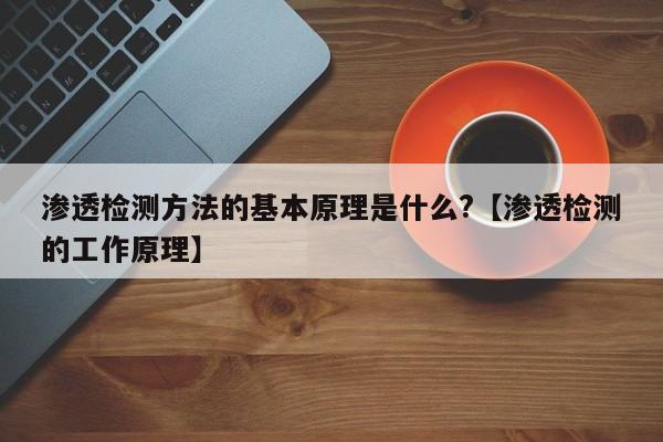 渗透检测方法的基本原理是什么?【渗透检测的工作原理】