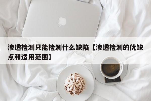 渗透检测只能检测什么缺陷【渗透检测的优缺点和适用范围】