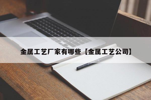 金属工艺厂家有哪些【金属工艺公司】