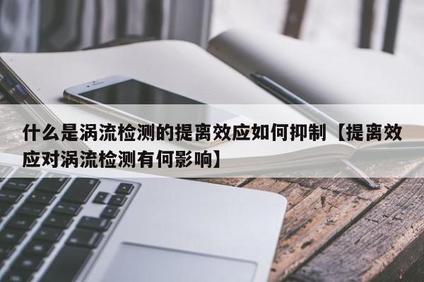 什么是涡流检测的提离效应如何抑制【提离效应对涡流检测有何影响】