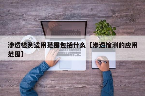 渗透检测适用范围包括什么【渗透检测的应用范围】