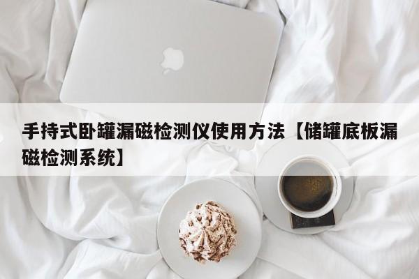 手持式卧罐漏磁检测仪使用方法【储罐底板漏磁检测系统】