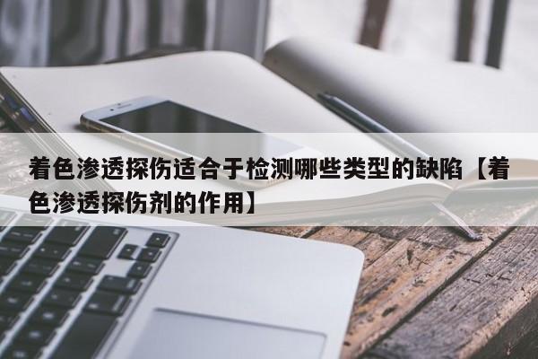 着色渗透探伤适合于检测哪些类型的缺陷【着色渗透探伤剂的作用】