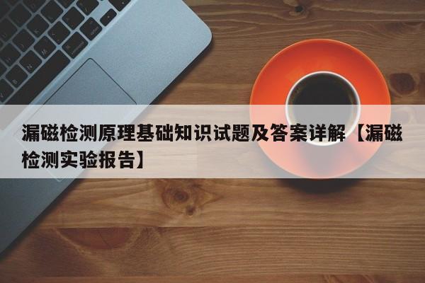 漏磁检测原理基础知识试题及答案详解【漏磁检测实验报告】