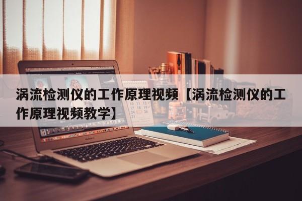 涡流检测仪的工作原理视频【涡流检测仪的工作原理视频教学】