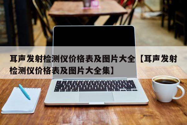 耳声发射检测仪价格表及图片大全【耳声发射检测仪价格表及图片大全集】