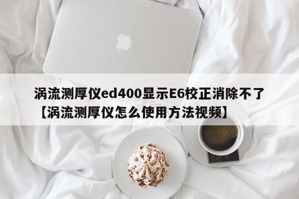 涡流测厚仪ed400显示E6校正消除不了【涡流测厚仪怎么使用方法视频】