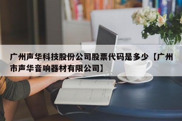 广州声华科技股份公司股票代码是多少【广州市声华音响器材有限公司】