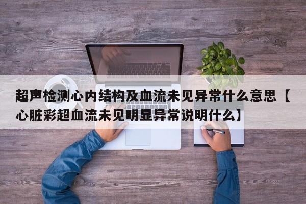 超声检测心内结构及血流未见异常什么意思【心脏彩超血流未见明显异常说明什么】