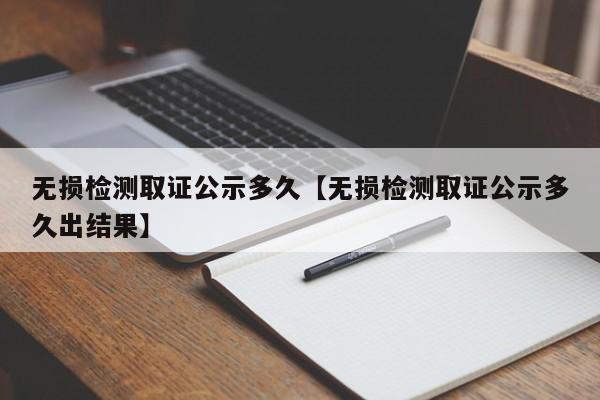 无损检测取证公示多久【无损检测取证公示多久出结果】