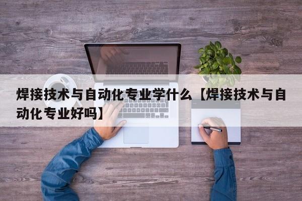 焊接技术与自动化专业学什么【焊接技术与自动化专业好吗】