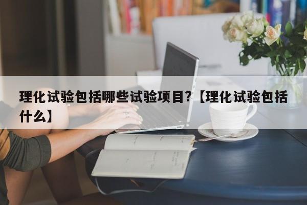 理化试验包括哪些试验项目?【理化试验包括什么】