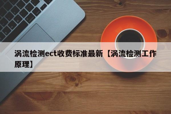 涡流检测ect收费标准最新【涡流检测工作原理】