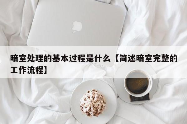 暗室处理的基本过程是什么【简述暗室完整的工作流程】