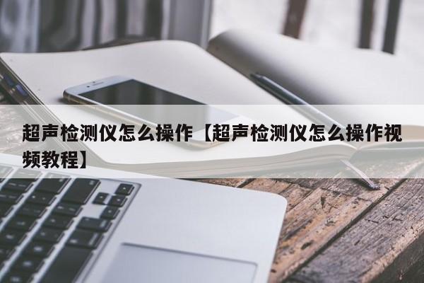 超声检测仪怎么操作【超声检测仪怎么操作视频教程】