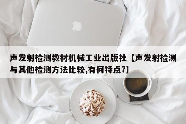 声发射检测教材机械工业出版社【声发射检测与其他检测方法比较,有何特点?】