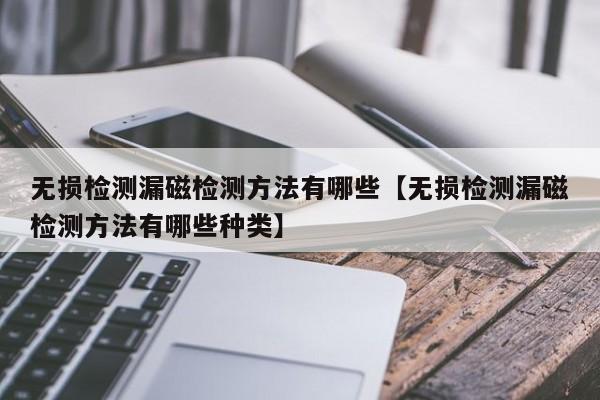 无损检测漏磁检测方法有哪些【无损检测漏磁检测方法有哪些种类】