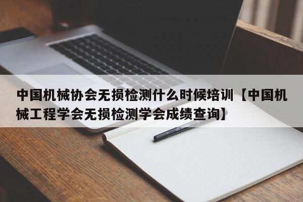 中国机械协会无损检测什么时候培训【中国机械工程学会无损检测学会成绩查询】