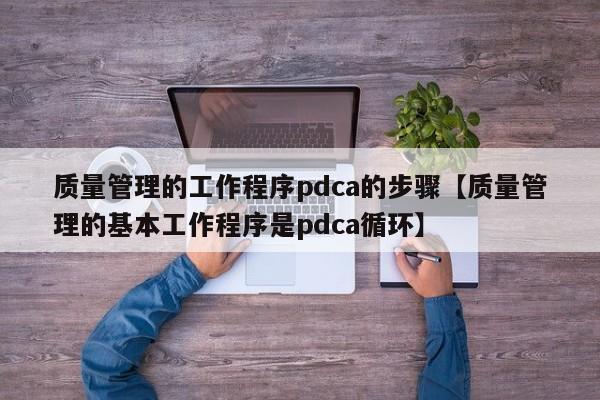 质量管理的工作程序pdca的步骤【质量管理的基本工作程序是pdca循环】