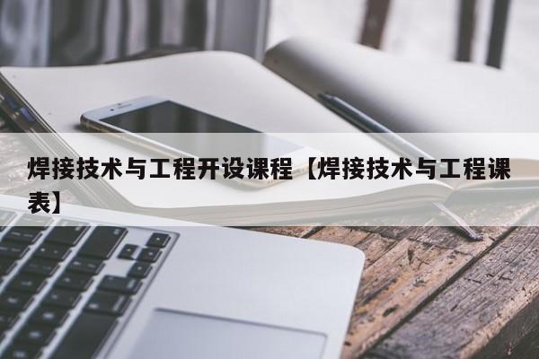 焊接技术与工程开设课程【焊接技术与工程课表】