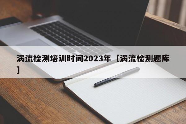 涡流检测培训时间2023年【涡流检测题库】