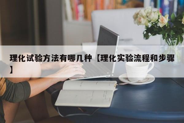 理化试验方法有哪几种【理化实验流程和步骤】