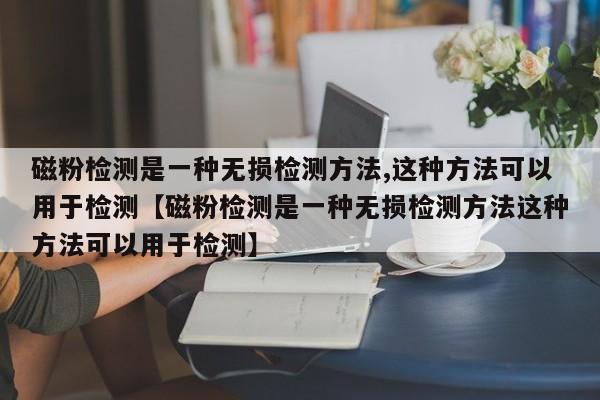 磁粉检测是一种无损检测方法,这种方法可以用于检测【磁粉检测是一种无损检测方法这种方法可以用于检测】