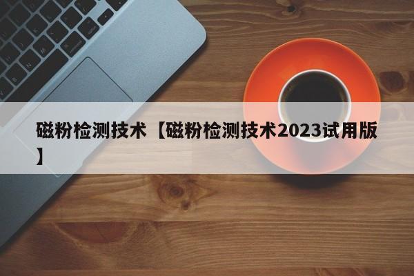 磁粉检测技术【磁粉检测技术2023试用版】