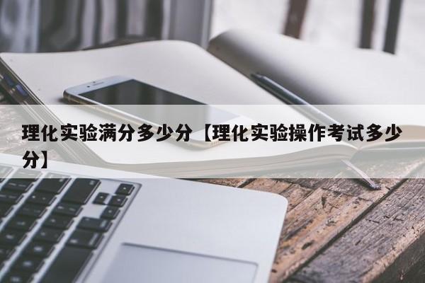 理化实验满分多少分【理化实验操作考试多少分】