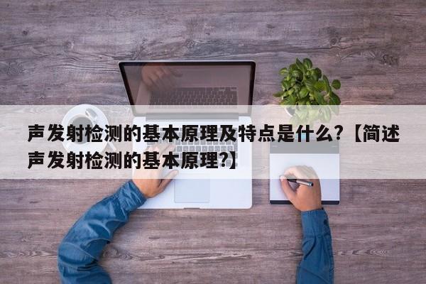 声发射检测的基本原理及特点是什么?【简述声发射检测的基本原理?】