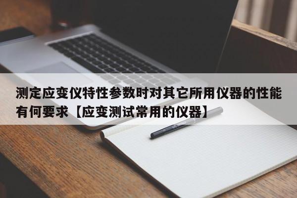 测定应变仪特性参数时对其它所用仪器的性能有何要求【应变测试常用的仪器】