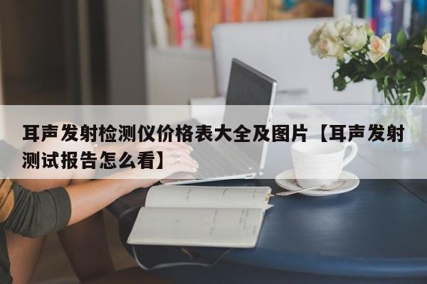 耳声发射检测仪价格表大全及图片【耳声发射测试报告怎么看】