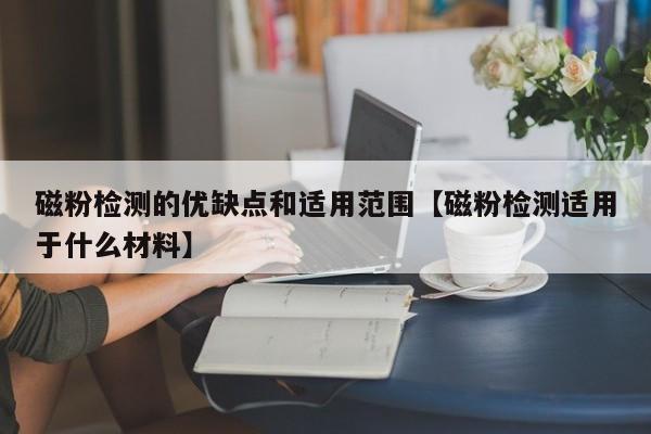 磁粉检测的优缺点和适用范围【磁粉检测适用于什么材料】