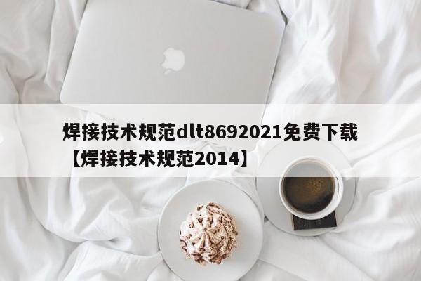 焊接技术规范dlt8692021免费下载【焊接技术规范2014】