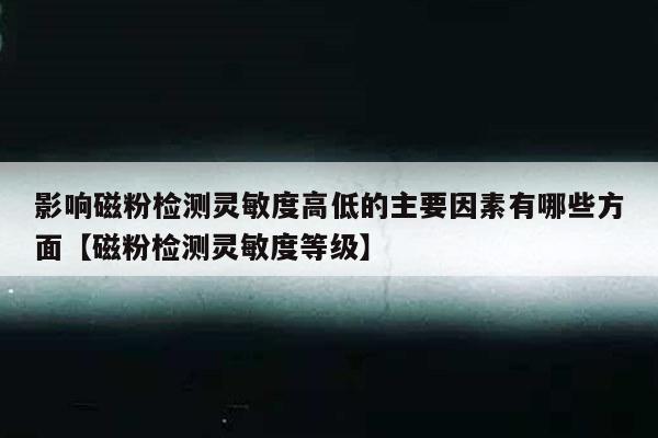 影响磁粉检测灵敏度高低的主要因素有哪些方面【磁粉检测灵敏度等级】