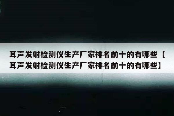 耳声发射检测仪生产厂家排名前十的有哪些【耳声发射检测仪生产厂家排名前十的有哪些】