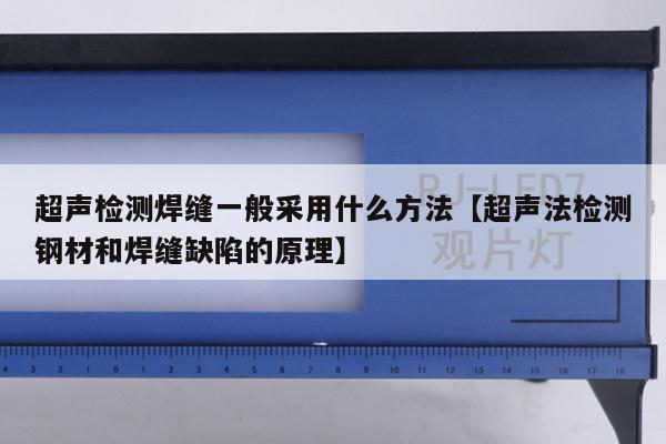 超声检测焊缝一般采用什么方法【超声法检测钢材和焊缝缺陷的原理】